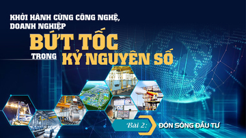 Khởi hành cùng công nghệ, doanh nghiệp bứt tốc trong kỷ nguyên số - Bài 2: Đón sóng đầu tư