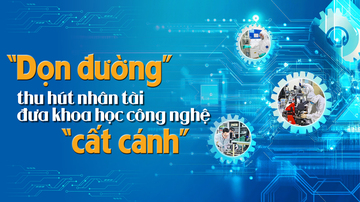 'Dọn đường' thu hút nhân tài đưa khoa học và công nghệ “cất cánh”
