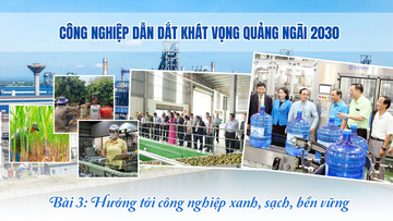 Công nghiệp dẫn dắt khát vọng Quảng Ngãi 2030 - Bài 3: Hướng tới công nghiệp xanh, sạch, bền vững