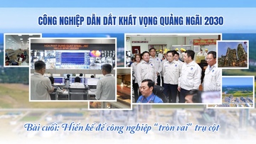 Công nghiệp dẫn đắt khát vọng Quảng Ngãi 2030 - Bài cuối: Hiến kế để công nghiệp 'tròn vai' trụ cột