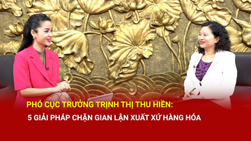 Phó Cục trưởng Trịnh Thị Thu Hiền: 5 giải pháp chặn gian lận xuất xứ
