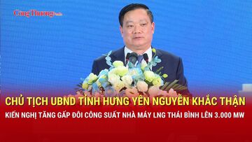 Chủ tịch tỉnh Hưng Yên Nguyễn Khắc Thận kiến nghị tăng gấp đôi công suất Nhà máy LNG Thái Bình lên 3.000 MW