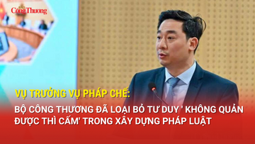 Vụ trưởng Vụ Pháp chế: Bộ Công Thương đã loại bỏ tư duy 'không quản được thì cấm' trong xây dựng pháp luật