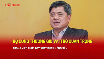 Bộ Công Thương giữ vai trò quan trọng trong việc thúc đẩy xuất khẩu nông sản