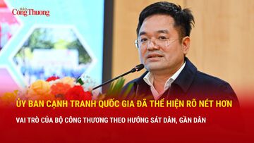 Ủy ban Cạnh tranh Quốc gia thể hiện rõ nét hơn vai trò của Bộ Công Thương theo hướng gần dân, sát dân