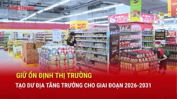 Giữ ổn định thị trường, tạo dư địa tăng trưởng cho giai đoạn 2026 - 2031