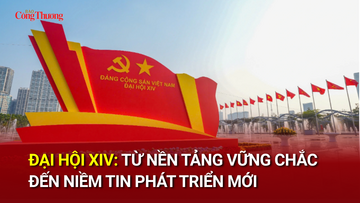 Đại hội XIV: Từ nền tảng vững chắc đến niềm tin phát triển mới
