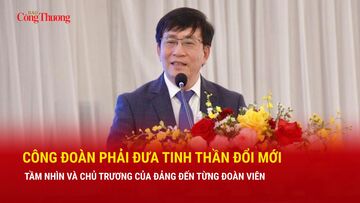 Công đoàn phải đưa tinh thần đổi mới, tầm nhìn và chủ trương của Đảng đến từng đoàn viên