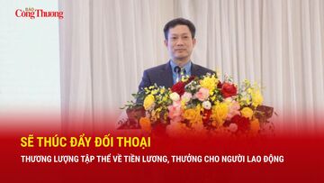 Sẽ thúc đẩy đối thoại, thương lượng tập thể về tiền lương, thưởng cho người lao động