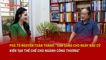 PGS.TS Nguyễn Toàn Thắng: Sẵn sàng cho ngày bầu cử - Kiến tạo thể chế cho ngành Công Thương