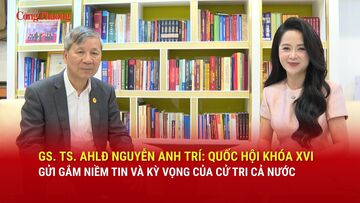 GS.TS. AHLĐ Nguyễn Anh Trí: Quốc hội khóa XVI gửi gắm niềm tin, kỳ vọng của cử tri cả nước