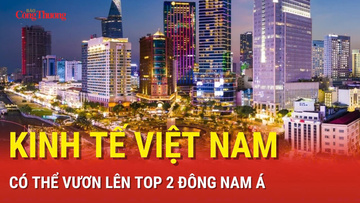 Kinh tế Việt Nam có thể vươn lên Top 2 Đông Nam Á