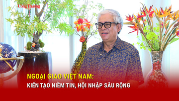 Ngoại giao Việt Nam: Kiến tạo niềm tin, hội nhập sâu rộng