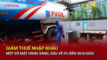 Giảm thuế nhập khẩu một số mặt hàng xăng, dầu về 0% đến 30/6/2026