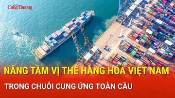 Nâng tầm vị thế hàng hóa Việt Nam trong chuỗi cung ứng toàn cầu