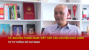 TS. Nguyễn Thành Nam: Viết tiếp câu chuyện khát vọng từ tư tưởng Hồ Chí Minh