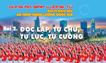 Dựng áo giáp lượng tử bảo vệ mạch máu an ninh năng lượng quốc gia - Bài 2: Độc lập, tự chủ, tự lực, tự cường