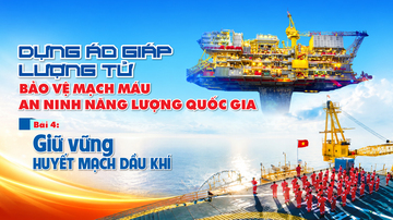 Dựng áo giáp lượng tử bảo vệ mạch máu an ninh năng lượng quốc gia - Bài 4: Giữ vững huyết mạch dầu khí 