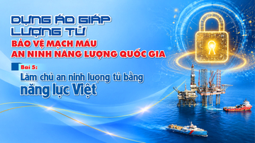 Dựng áo giáp lượng tử bảo vệ mạch máu an ninh năng lượng quốc gia - Bài 5: Làm chủ an ninh lượng tử bằng năng lực Việt
