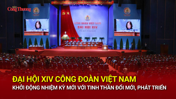 Đại hội XIV Công đoàn Việt Nam: Khởi động nhiệm kỳ mới với tinh thần đổi mới, phát triển