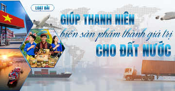  Giúp thanh niên biến sản phẩm thành giá trị cho đất nước - Bài 1: Sứ mệnh tiên phong