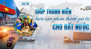  Giúp thanh niên biến sản phẩm thành giá trị cho đất nước - Bài 1: Sứ mệnh tiên phong