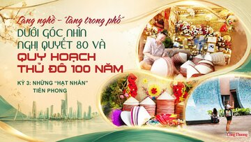 Làng nghề - 'làng trong phố' dưới góc nhìn Nghị quyết 80 và quy hoạch Thủ đô 100 năm - Kỳ 3: Những 'hạt nhân' tiên phong
