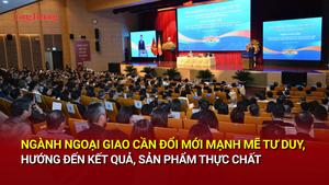 Ngành Ngoại giao cần đổi mới mạnh mẽ tư duy, hướng đến kết quả, sản phẩm thực chất