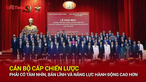 Cán bộ cấp chiến lược phải có tầm nhìn, bản lĩnh và năng lực hành động cao hơn