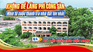 Không để lãng phí công sản: Nhìn từ cuộc thanh tra nhà đất lớn nhất- Kỳ 4: Bài toán chung của các quốc gia và lời giải cho Việt Nam