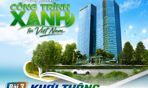 E-magazine | Phát triển công trình xanh tại Việt Nam - Bài 3:  Khơi thông cơ chế, chính sách