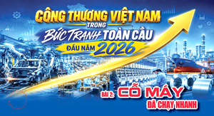 Công Thương Việt Nam trong bức tranh toàn cầu đầu năm 2026. Bài 2: Cỗ máy đã chạy nhanh