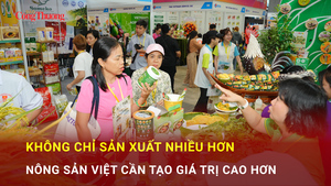Không chỉ sản xuất nhiều hơn, nông sản Việt cần tạo giá trị cao hơn