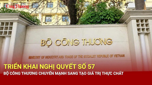Triển khai Nghị quyết số 57, Bộ Công Thương chuyển mạnh sang tạo giá trị thực chất