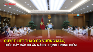 Quyết liệt tháo gỡ vướng mắc, thúc đẩy các dự án năng lượng trọng điểm
