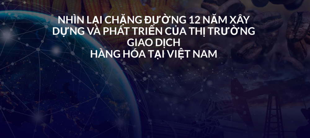 Longform | Nhìn lại chặng đường 12 năm xây dựng và phát triển của thị trường giao dịch hàng hóa tại Việt Nam Longform | Nhìn lại chặng đường 12 năm xây dựng và phát triển của thị trường giao dịch hàng hóa tại Việt Nam