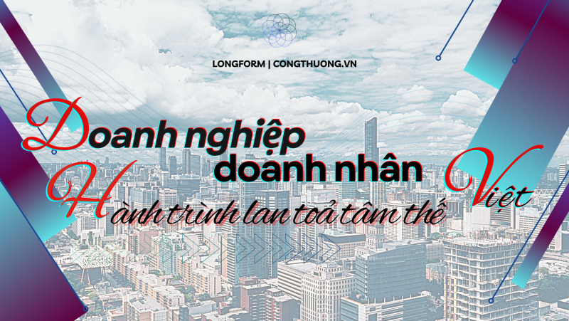Longform | Doanh nghiệp, doanh nhân Việt: Hành trình lan toả tâm thế Việt