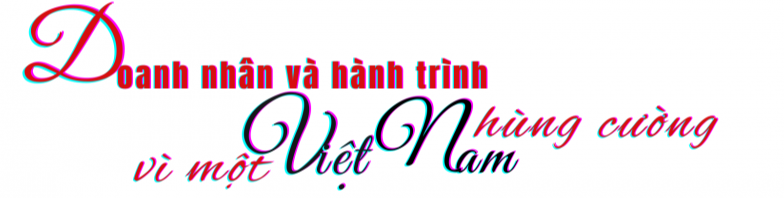 Longform | Doanh nghiệp, doanh nhân Việt: Hành trình lan toả tâm thế Việt