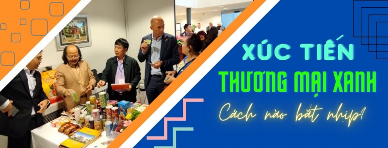 Longform | Xúc tiến thương mại xanh: Bắt nhịp và hoà nhập Longform | Xúc tiến thương mại xanh: Bắt nhịp và hoà nhập