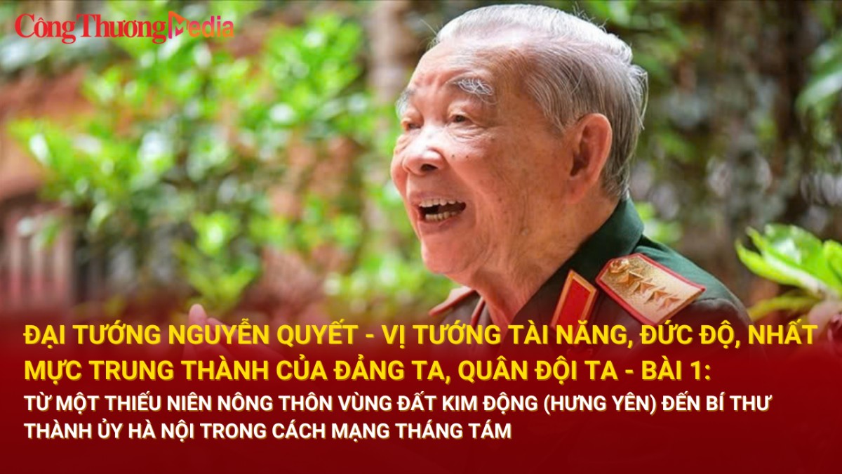 Bài 1: Đại tướng Nguyễn Quyết- Vị tướng tài năng, đức độ, nhất mực trung thành của Đảng Cộng Sản Việt Nam