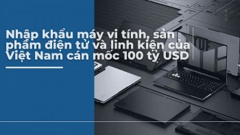 Infographic | Nhập khẩu máy vi tính cán mốc 100 tỷ USD