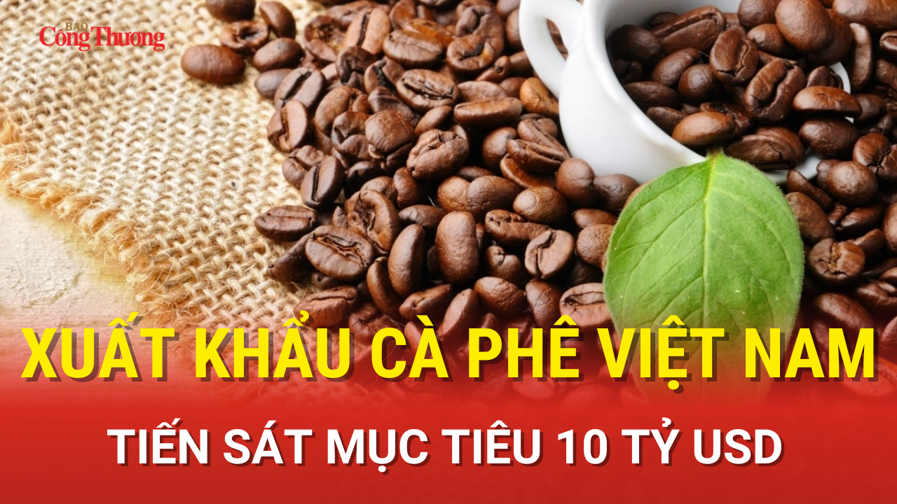 Xuất khẩu cà phê Việt Nam tiến sát mục tiêu 10 tỷ USD