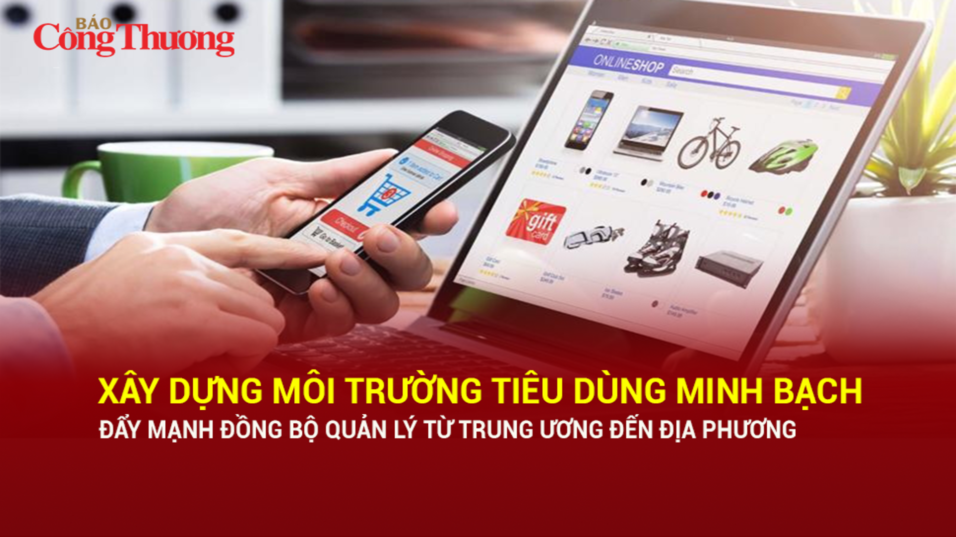 Xây dựng môi trường tiêu dùng minh bạch, đẩy mạnh đồng bộ quản lý từ Trung ương đến địa phương